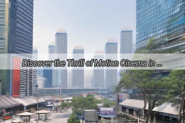 Discover the Thrill of Motion Cinema in Guangzhou Your Ultimate Guide to the Ultimate Movie Experience